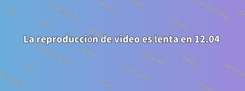 La reproducción de video es lenta en 12.04