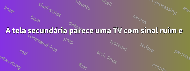 A tela secundária parece uma TV com sinal ruim e