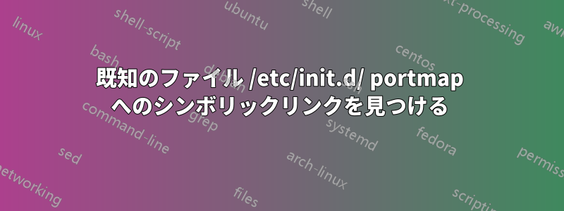 既知のファイル /etc/init.d/ portmap へのシンボリックリンクを見つける