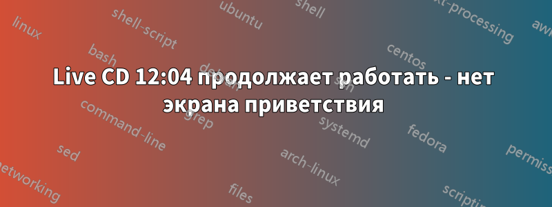 Live CD 12:04 продолжает работать - нет экрана приветствия