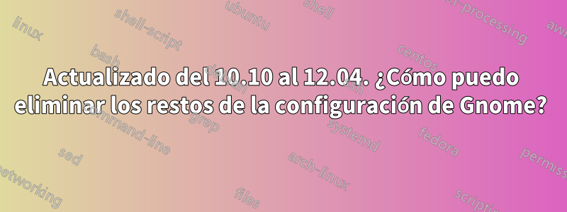 Actualizado del 10.10 al 12.04. ¿Cómo puedo eliminar los restos de la configuración de Gnome?