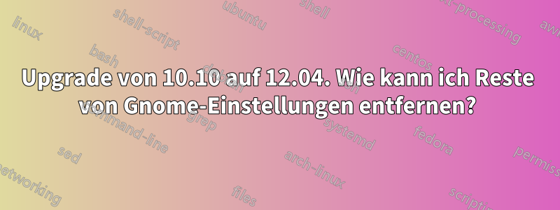 Upgrade von 10.10 auf 12.04. Wie kann ich Reste von Gnome-Einstellungen entfernen?