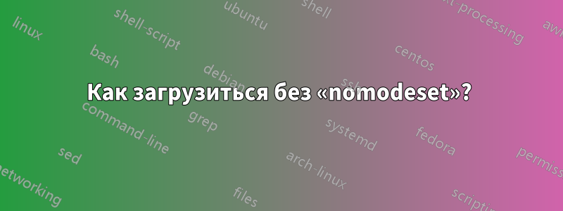 Как загрузиться без «nomodeset»?