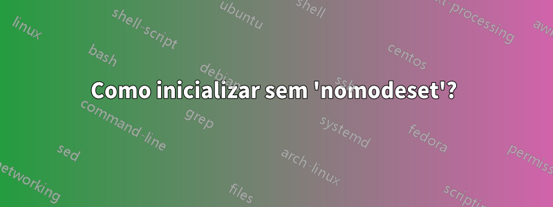 Como inicializar sem 'nomodeset'?