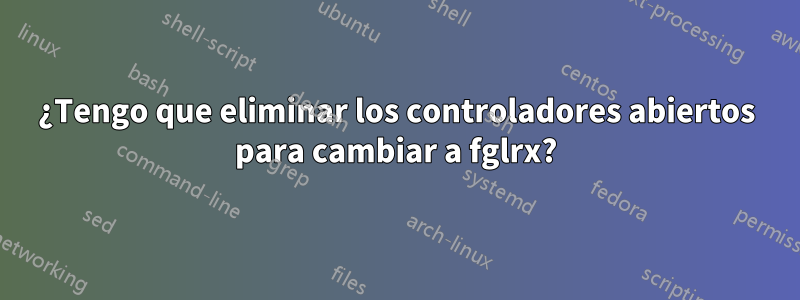 ¿Tengo que eliminar los controladores abiertos para cambiar a fglrx?