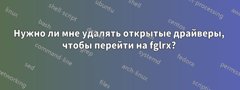 Нужно ли мне удалять открытые драйверы, чтобы перейти на fglrx?