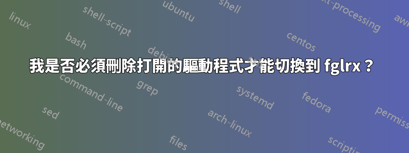 我是否必須刪除打開的驅動程式才能切換到 fglrx？