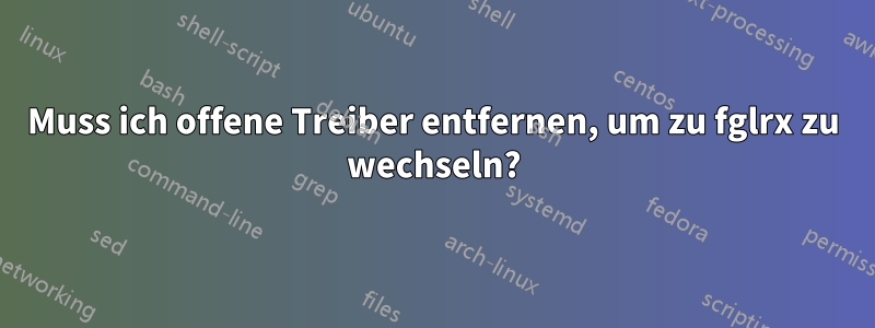 Muss ich offene Treiber entfernen, um zu fglrx zu wechseln?