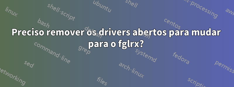 Preciso remover os drivers abertos para mudar para o fglrx?