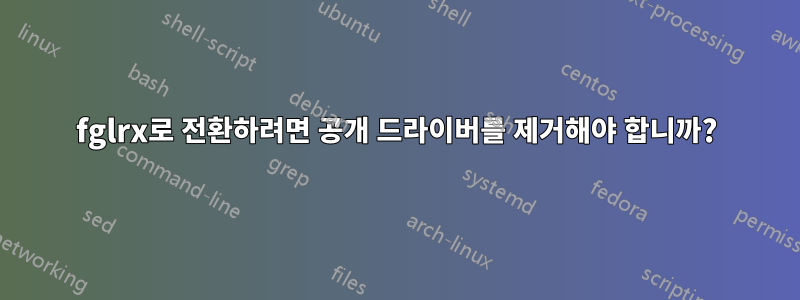 fglrx로 전환하려면 공개 드라이버를 제거해야 합니까?