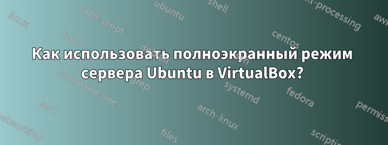 Как использовать полноэкранный режим сервера Ubuntu в VirtualBox?