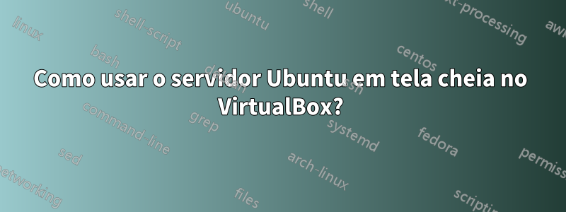 Como usar o servidor Ubuntu em tela cheia no VirtualBox?