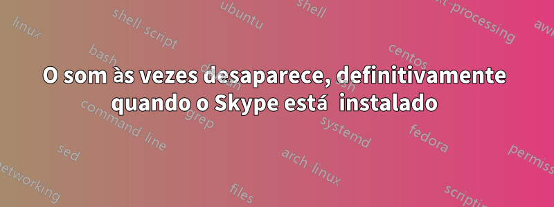 O som às vezes desaparece, definitivamente quando o Skype está instalado