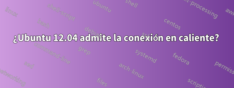¿Ubuntu 12.04 admite la conexión en caliente?