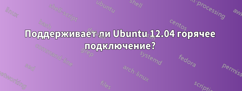 Поддерживает ли Ubuntu 12.04 горячее подключение?