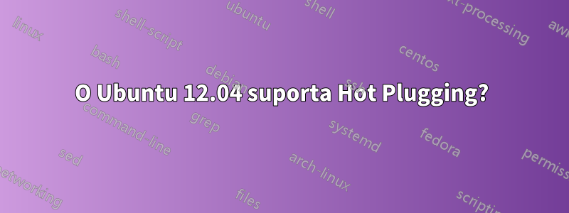 O Ubuntu 12.04 suporta Hot Plugging?