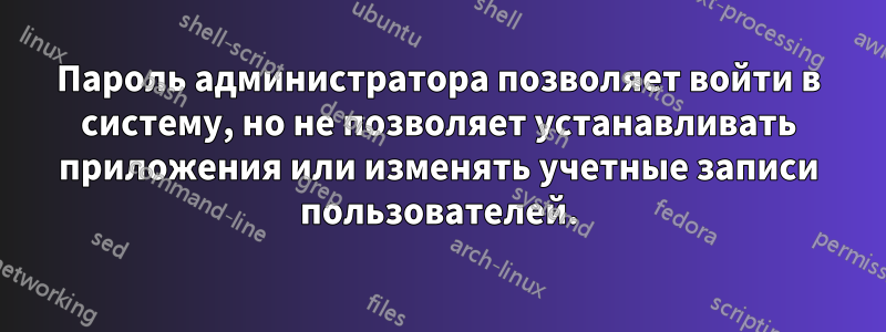 Пароль администратора позволяет войти в систему, но не позволяет устанавливать приложения или изменять учетные записи пользователей.