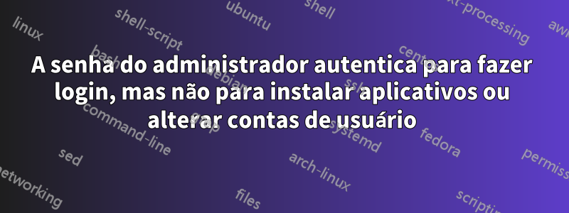 A senha do administrador autentica para fazer login, mas não para instalar aplicativos ou alterar contas de usuário