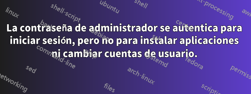 La contraseña de administrador se autentica para iniciar sesión, pero no para instalar aplicaciones ni cambiar cuentas de usuario.