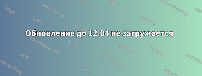 Обновление до 12.04 не загружается 