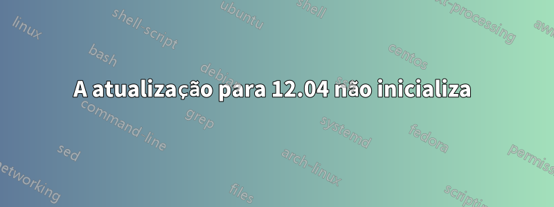 A atualização para 12.04 não inicializa 
