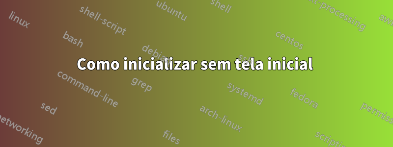 Como inicializar sem tela inicial