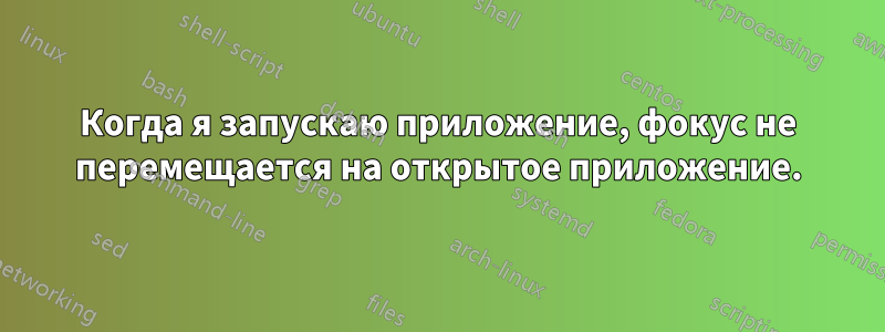 Когда я запускаю приложение, фокус не перемещается на открытое приложение.