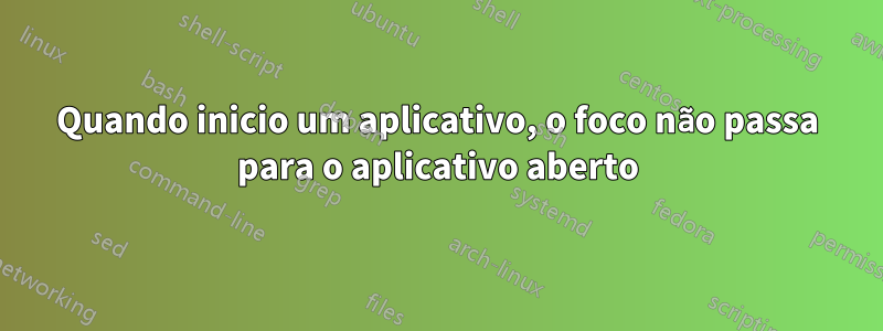 Quando inicio um aplicativo, o foco não passa para o aplicativo aberto