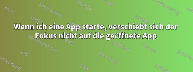 Wenn ich eine App starte, verschiebt sich der Fokus nicht auf die geöffnete App