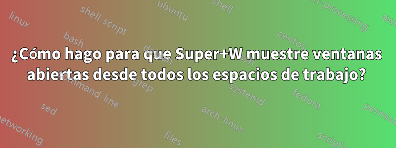 ¿Cómo hago para que Super+W muestre ventanas abiertas desde todos los espacios de trabajo?