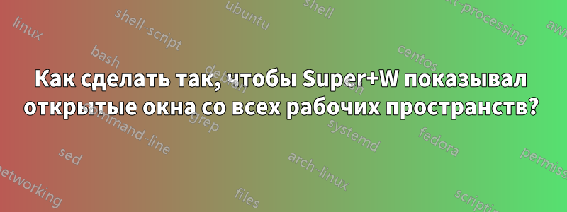 Как сделать так, чтобы Super+W показывал открытые окна со всех рабочих пространств?