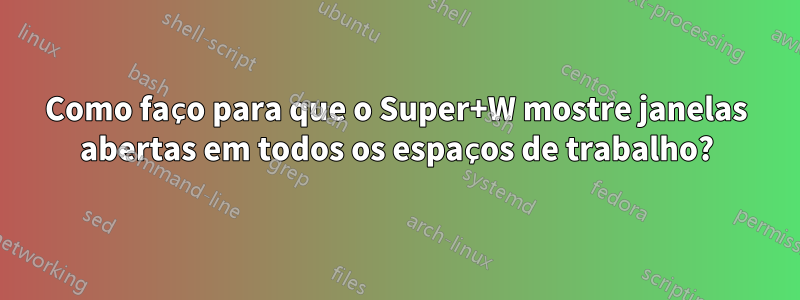 Como faço para que o Super+W mostre janelas abertas em todos os espaços de trabalho?