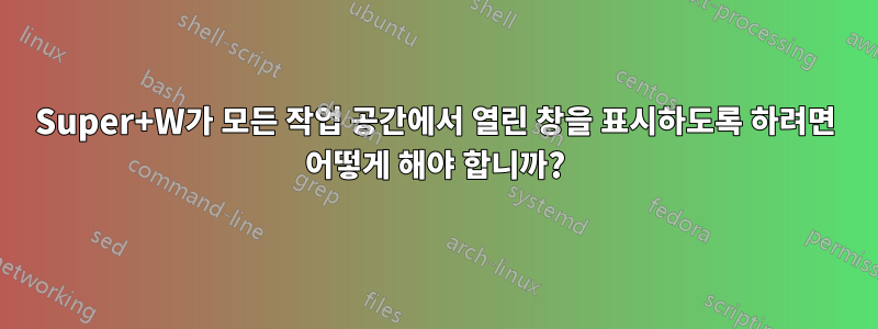Super+W가 모든 작업 공간에서 열린 창을 표시하도록 하려면 어떻게 해야 합니까?