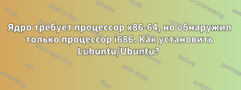 Ядро требует процессор x86-64, но обнаружил только процессор i686. Как установить Lubuntu/Ubuntu? 