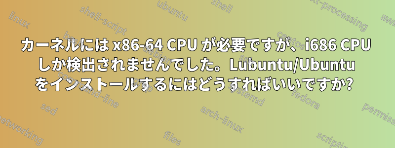 カーネルには x86-64 CPU が必要ですが、i686 CPU しか検出されませんでした。Lubuntu/Ubuntu をインストールするにはどうすればいいですか?
