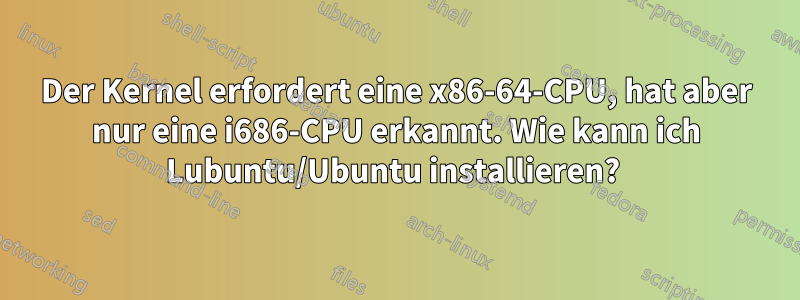 Der Kernel erfordert eine x86-64-CPU, hat aber nur eine i686-CPU erkannt. Wie kann ich Lubuntu/Ubuntu installieren?