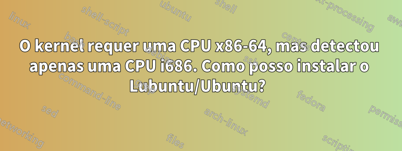O kernel requer uma CPU x86-64, mas detectou apenas uma CPU i686. Como posso instalar o Lubuntu/Ubuntu? 