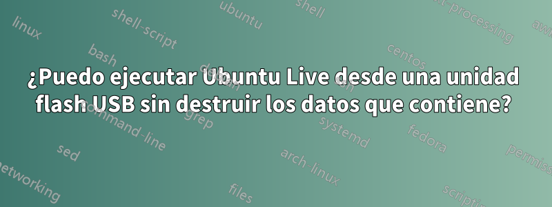¿Puedo ejecutar Ubuntu Live desde una unidad flash USB sin destruir los datos que contiene?