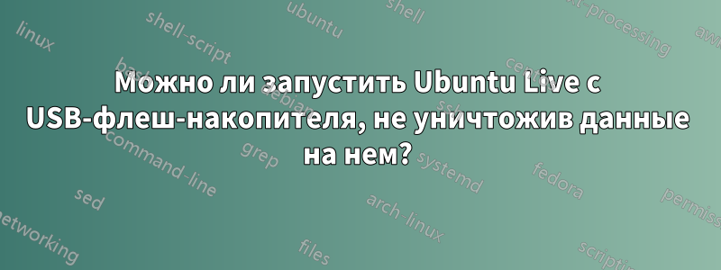 Можно ли запустить Ubuntu Live с USB-флеш-накопителя, не уничтожив данные на нем?