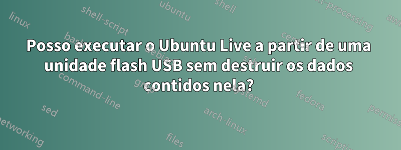 Posso executar o Ubuntu Live a partir de uma unidade flash USB sem destruir os dados contidos nela?