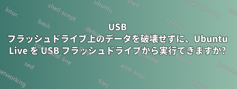 USB フラッシュドライブ上のデータを破壊せずに、Ubuntu Live を USB フラッシュドライブから実行できますか?