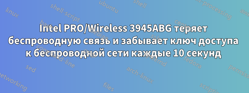 Intel PRO/Wireless 3945ABG теряет беспроводную связь и забывает ключ доступа к беспроводной сети каждые 10 секунд