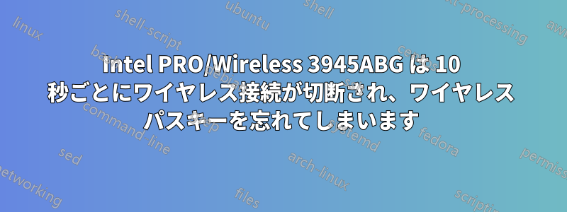 Intel PRO/Wireless 3945ABG は 10 秒ごとにワイヤレス接続が切断され、ワイヤレス パスキーを忘れてしまいます