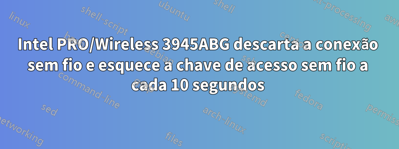 Intel PRO/Wireless 3945ABG descarta a conexão sem fio e esquece a chave de acesso sem fio a cada 10 segundos