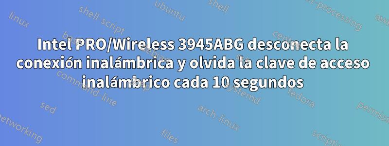 Intel PRO/Wireless 3945ABG desconecta la conexión inalámbrica y olvida la clave de acceso inalámbrico cada 10 segundos
