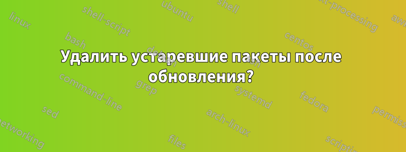 Удалить устаревшие пакеты после обновления?
