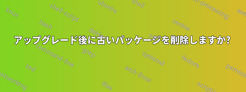 アップグレード後に古いパッケージを削除しますか?