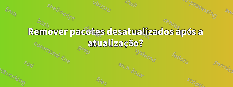 Remover pacotes desatualizados após a atualização?