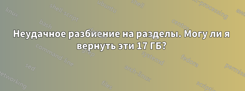 Неудачное разбиение на разделы. Могу ли я вернуть эти 17 ГБ?