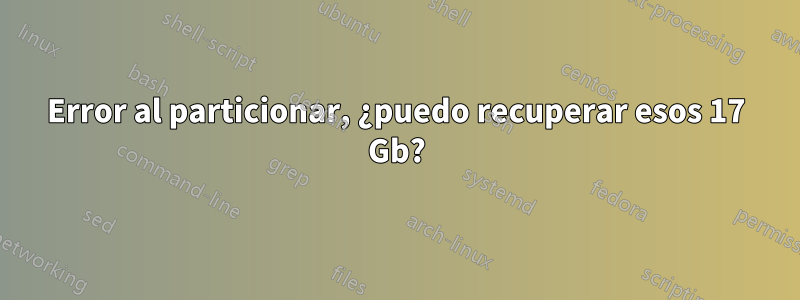 Error al particionar, ¿puedo recuperar esos 17 Gb?